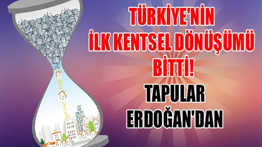 Türkiye'nin ilk kentsel dönüşümü bitti! Tapular Erdoğan'dan